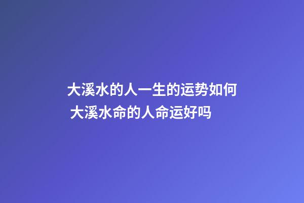 大溪水的人一生的运势如何 大溪水命的人命运好吗